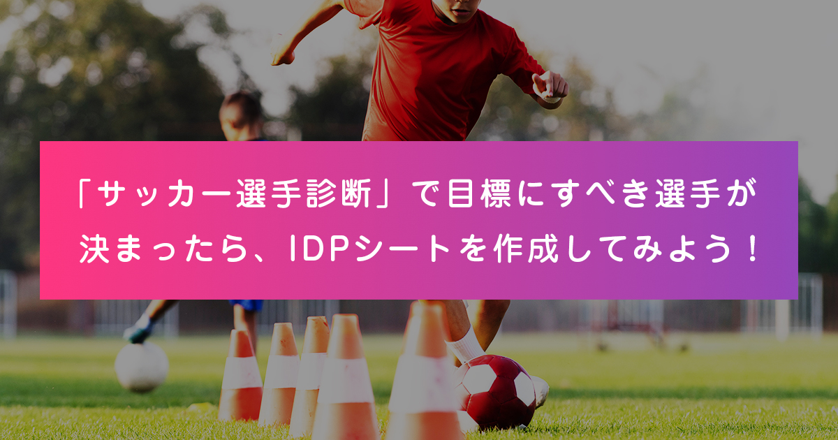 「サッカー選手診断」で目標にすべき選手が決まったら、IDPシートを作成してみよう!