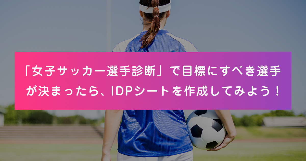 「女子サッカー選手診断」で目標にすべき選手が決まったら、IDPシートを作成してみよう!